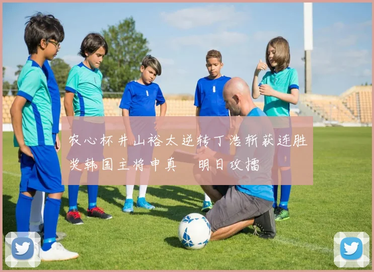 农心杯井山裕太逆转丁浩斩获连胜奖韩国主将申真谞明日攻擂