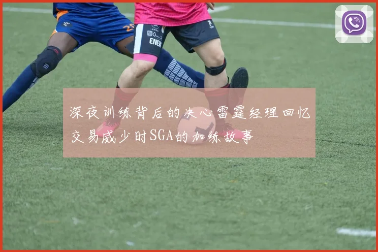 深夜训练背后的决心雷霆经理回忆交易威少时SGA的加练故事