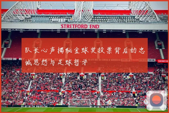 队长心声揭秘金球奖投票背后的忠诚恩怨与足球哲学