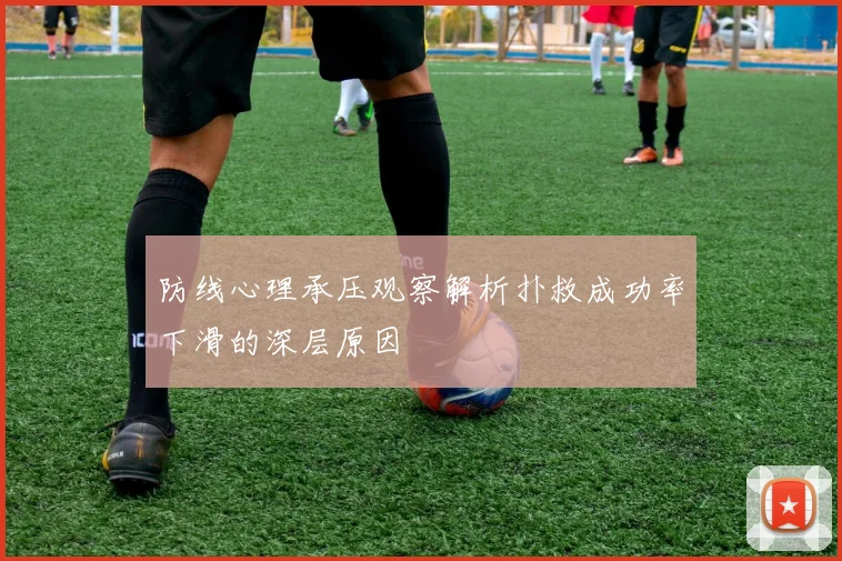 防线心理承压观察解析扑救成功率下滑的深层原因