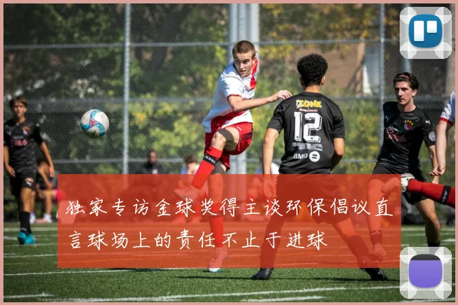 独家专访金球奖得主谈环保倡议直言球场上的责任不止于进球